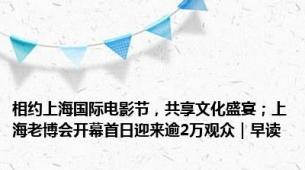 相约上海国际电影节，共享文化盛宴；上海老博会开幕首日迎来逾2万观众｜早读