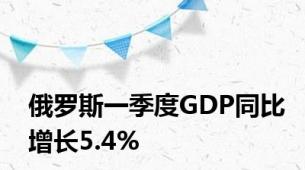 俄罗斯一季度GDP同比增长5.4%