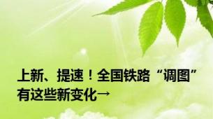 上新、提速！全国铁路“调图”有这些新变化→