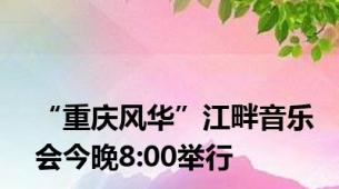 “重庆风华”江畔音乐会今晚8:00举行