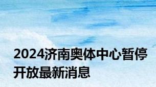 2024济南奥体中心暂停开放最新消息