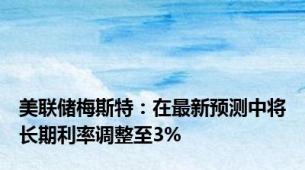 美联储梅斯特：在最新预测中将长期利率调整至3%