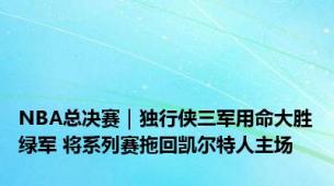 NBA总决赛｜独行侠三军用命大胜绿军 将系列赛拖回凯尔特人主场