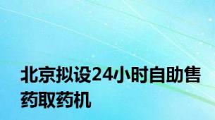 北京拟设24小时自助售药取药机