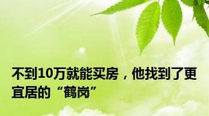 不到10万就能买房，他找到了更宜居的“鹤岗”