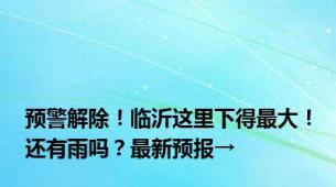 预警解除！临沂这里下得最大！还有雨吗？最新预报→