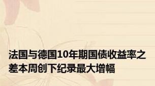 法国与德国10年期国债收益率之差本周创下纪录最大增幅