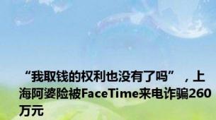 “我取钱的权利也没有了吗”，上海阿婆险被FaceTime来电诈骗260万元