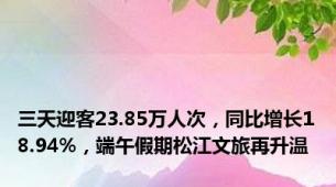 三天迎客23.85万人次，同比增长18.94%，端午假期松江文旅再升温