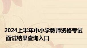 2024上半年中小学教师资格考试 面试结果查询入口