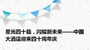 星光四十载，闪耀新未来——中国大酒店迎来四十周年庆