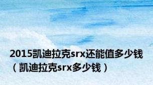 2015凯迪拉克srx还能值多少钱（凯迪拉克srx多少钱）