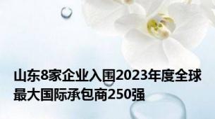 山东8家企业入围2023年度全球最大国际承包商250强