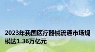 2023年我国医疗器械流通市场规模达1.36万亿元