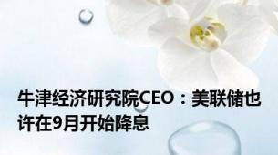 牛津经济研究院CEO：美联储也许在9月开始降息