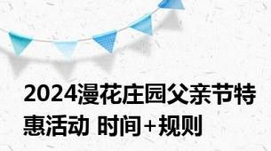 2024漫花庄园父亲节特惠活动 时间+规则