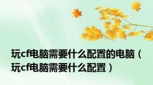 玩cf电脑需要什么配置的电脑（玩cf电脑需要什么配置）