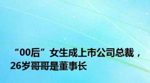 “00后”女生成上市公司总裁，26岁哥哥是董事长