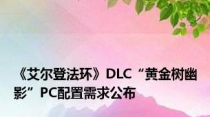 《艾尔登法环》DLC“黄金树幽影”PC配置需求公布