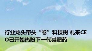 行业龙头带头“卷”科技树 礼来CEO已开始热盼下一代减肥药