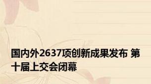 国内外2637项创新成果发布 第十届上交会闭幕