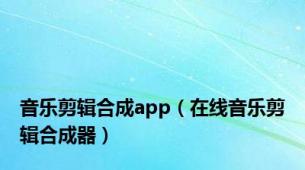 音乐剪辑合成app（在线音乐剪辑合成器）