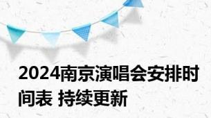 2024南京演唱会安排时间表 持续更新