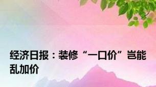 经济日报：装修“一口价”岂能乱加价