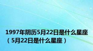 1997年阴历5月22日是什么星座（5月22日是什么星座）