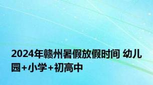 2024年赣州暑假放假时间 幼儿园+小学+初高中