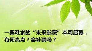 一票难求的“未来影院”本周启幕，有何亮点？会补票吗？