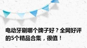 电动牙刷哪个牌子好？全网好评的5个精品合集，很值！