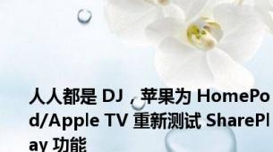 人人都是 DJ，苹果为 HomePod/Apple TV 重新测试 SharePlay 功能