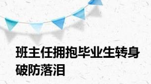 班主任拥抱毕业生转身破防落泪