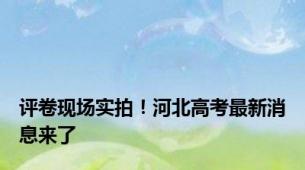 评卷现场实拍！河北高考最新消息来了