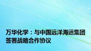 万华化学：与中国远洋海运集团签署战略合作协议