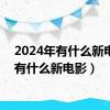 2024年有什么新电影（有什么新电影）