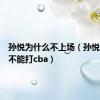 孙悦为什么不上场（孙悦为什么不能打cba）