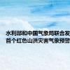 水利部和中国气象局联合发布今年首个红色山洪灾害气象预警