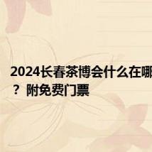 2024长春茶博会什么在哪里举办？ 附免费门票