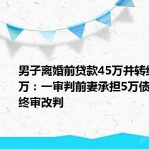 男子离婚前贷款45万并转给母亲35万：一审判前妻承担5万债务本息 终审改判