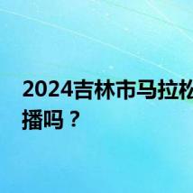 2024吉林市马拉松有直播吗？