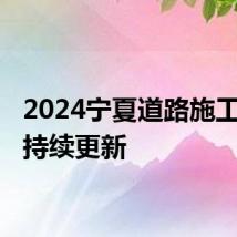 2024宁夏道路施工概况 持续更新