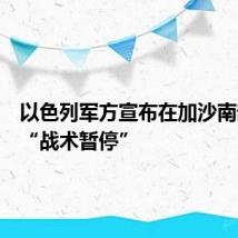 以色列军方宣布在加沙南部实行“战术暂停”