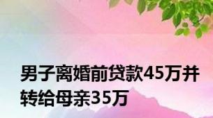 男子离婚前贷款45万并转给母亲35万