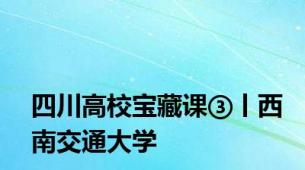 四川高校宝藏课③丨西南交通大学