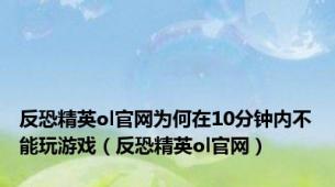 反恐精英ol官网为何在10分钟内不能玩游戏（反恐精英ol官网）