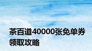 茶百道40000张免单券领取攻略