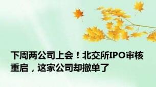 下周两公司上会！北交所IPO审核重启，这家公司却撤单了