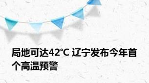 局地可达42℃ 辽宁发布今年首个高温预警